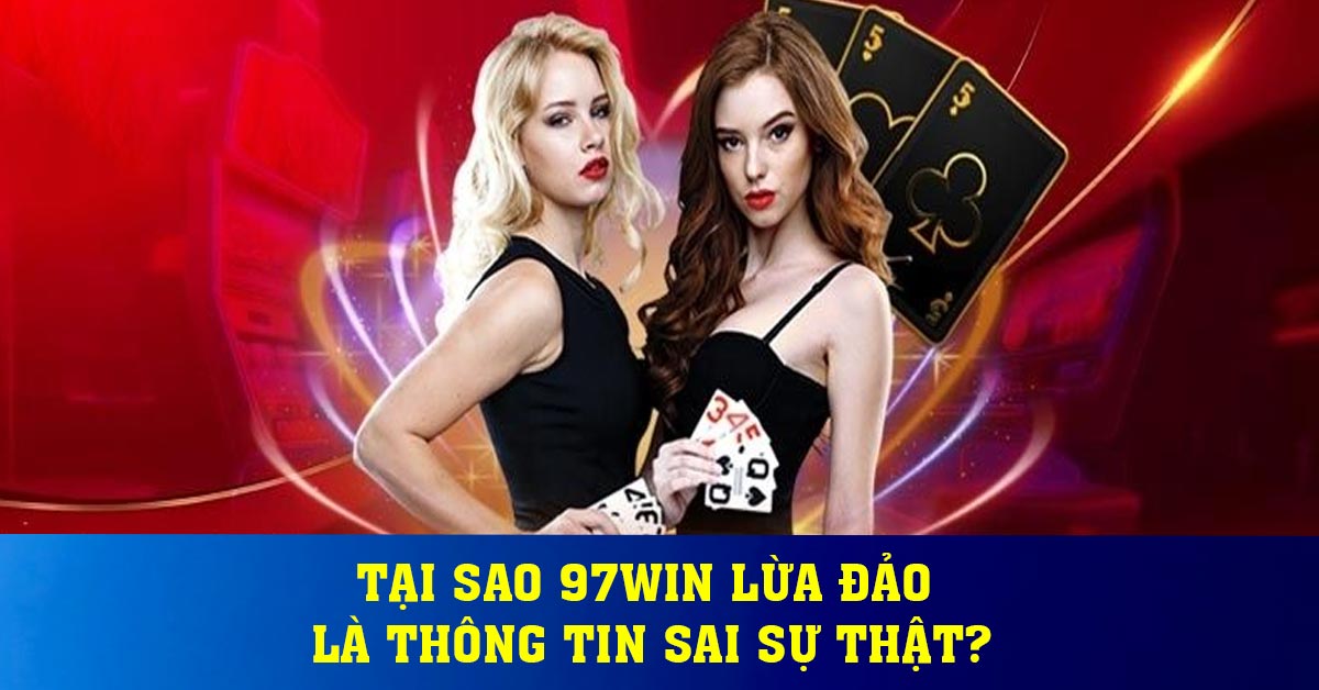 Tại sao 97WIN lừa đảo là thông tin sai sự thật?